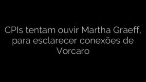 ​CPIs tentam ouvir Martha Graeff, para esclarecer conexões de Vorcaro 